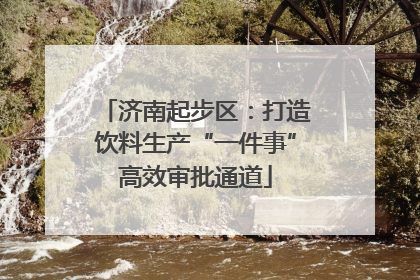 济南起步区：打造饮料生产“一件事”高效审批通道